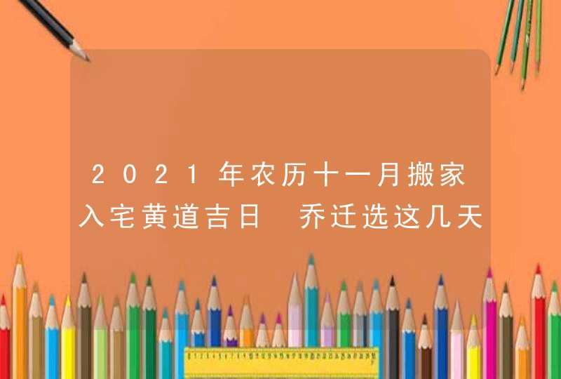 2021年农历十一月搬家入宅黄道吉日 乔迁选这几天最好